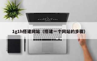 鹤岗1g1h搭建网站（搭建一个网站的步骤）