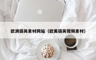 鹤岗欧洲搞笑素材网站（欧美搞笑视频素材）