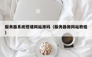 鹤岗服务器系统搭建网站源码（服务器做网站教程）