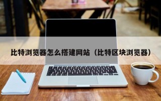鹤岗比特浏览器怎么搭建网站（比特区块浏览器）
