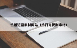 鹤岗热播短剧素材网站（热门电视剧素材）