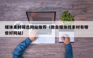 鹤岗媒体素材筛选网站推荐（做自媒体找素材有哪些好网站）