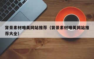 鹤岗背景素材唯美网站推荐（背景素材唯美网站推荐大全）