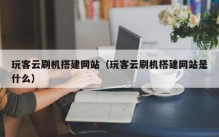 鹤岗玩客云刷机搭建网站（玩客云刷机搭建网站是什么）