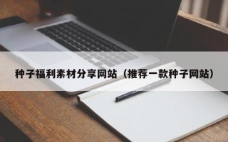鹤岗种子福利素材分享网站（推荐一款种子网站）