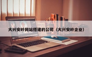 鹤岗大兴安岭网站搭建的公司（大兴安岭企业）
