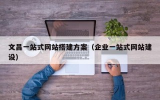 鹤岗文昌一站式网站搭建方案（企业一站式网站建设）