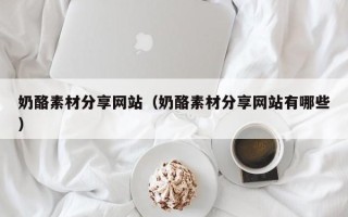 鹤岗奶酪素材分享网站（奶酪素材分享网站有哪些）