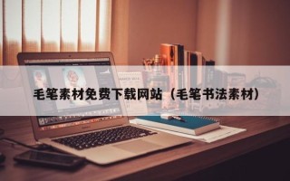 鹤岗毛笔素材免费下载网站（毛笔书法素材）