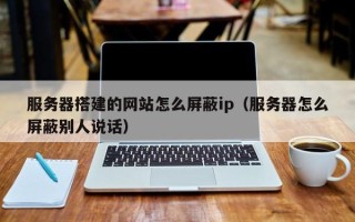 鹤岗服务器搭建的网站怎么屏蔽ip（服务器怎么屏蔽别人说话）