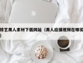鹤岗综艺黑人素材下载网站（黑人应援视频在哪买）