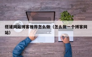 鹤岗搭建网站博客推荐怎么做（怎么做一个博客网站）