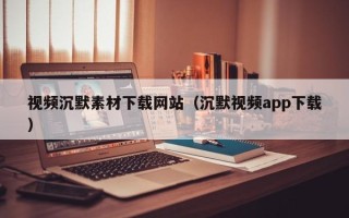 鹤岗视频沉默素材下载网站（沉默视频app下载）