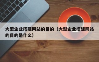 鹤岗大型企业搭建网站的目的（大型企业搭建网站的目的是什么）