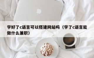 鹤岗学好了c语言可以搭建网站吗（学了c语言能做什么兼职）