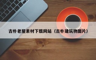 鹤岗古朴老屋素材下载网站（古朴建筑物图片）