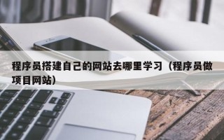 鹤岗程序员搭建自己的网站去哪里学习（程序员做项目网站）
