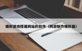 鹤岗模拟游戏搭建网站的软件（网游制作模拟器）