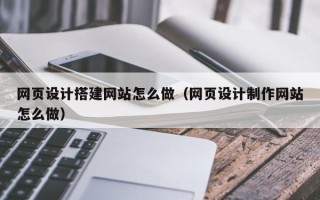 鹤岗网页设计搭建网站怎么做（网页设计制作网站怎么做）