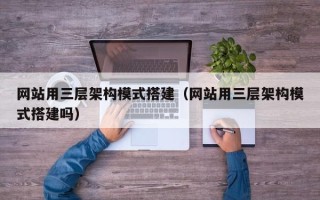 鹤岗网站用三层架构模式搭建（网站用三层架构模式搭建吗）